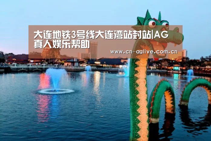 大连地铁3号线大连湾站封站|AG真人娱乐帮助(图3) 游戏玩法